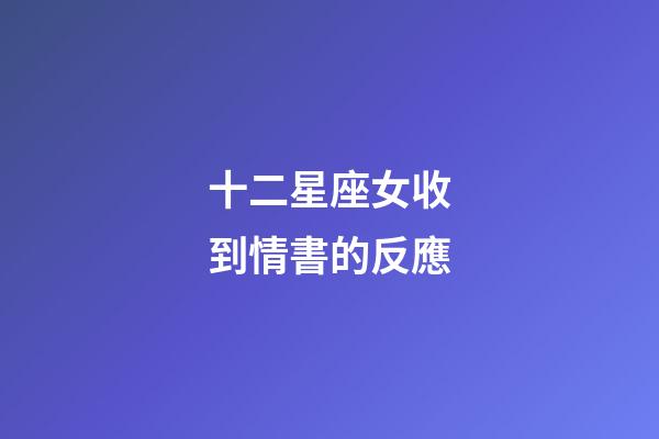 十二星座女收到情書的反應-第1張-星座運勢-玄機派