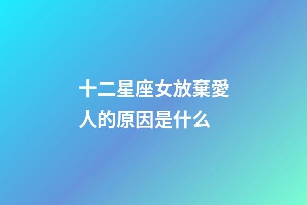 十二星座女放棄愛人的原因是什么-第1張-星座運勢-玄機派