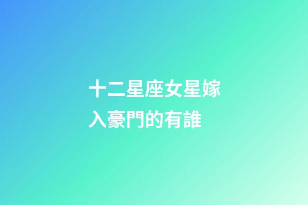 十二星座女星嫁入豪門的有誰-第1張-星座運勢-玄機派