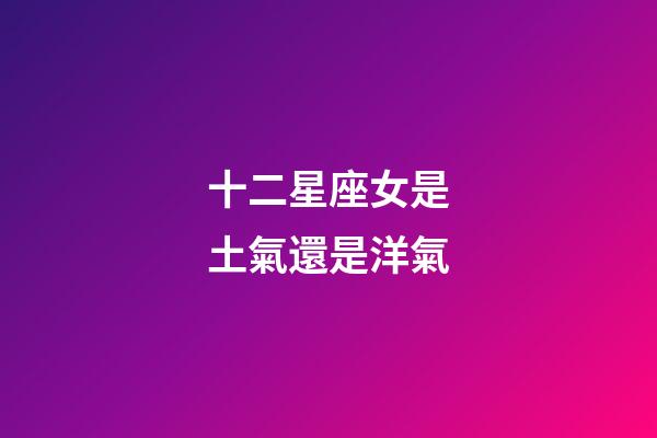 十二星座女是土氣還是洋氣