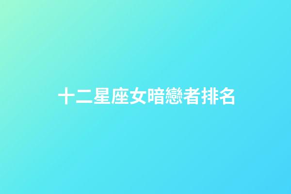 十二星座女暗戀者排名-第1張-星座運勢-玄機派
