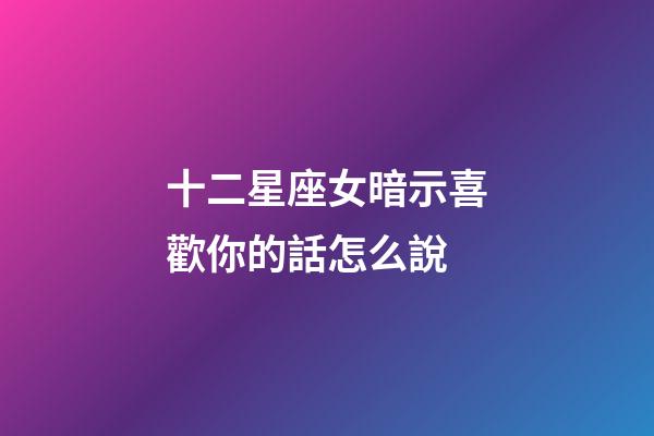十二星座女暗示喜歡你的話怎么說-第1張-星座運勢-玄機派
