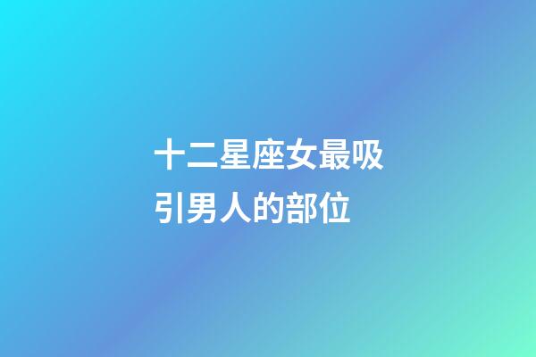 十二星座女最吸引男人的部位-第1張-星座運(yùn)勢(shì)-玄機(jī)派