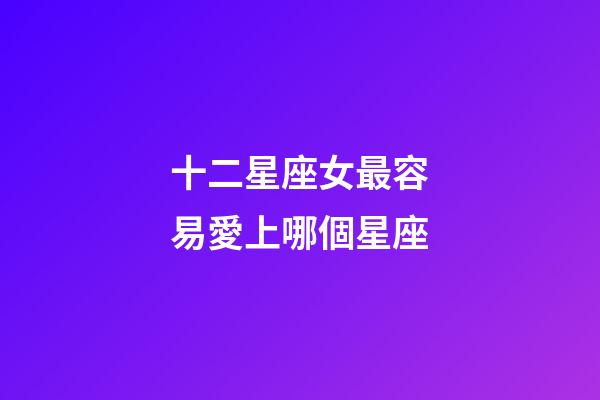 十二星座女最容易愛上哪個星座-第1張-星座運勢-玄機派