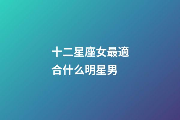 十二星座女最適合什么明星男-第1張-星座運勢-玄機派