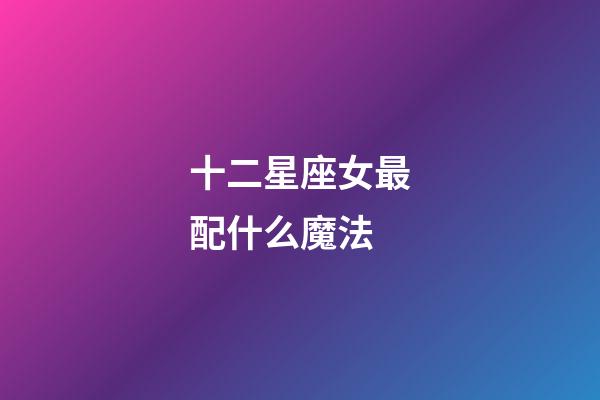 十二星座女最配什么魔法-第1張-星座運勢-玄機派