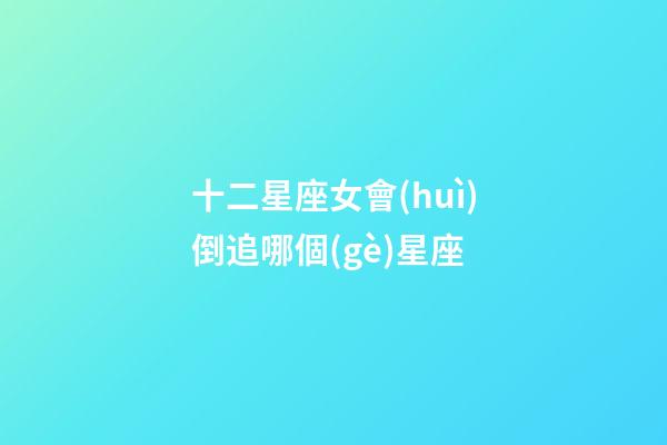 十二星座女會(huì)倒追哪個(gè)星座-第1張-星座運(yùn)勢(shì)-玄機(jī)派