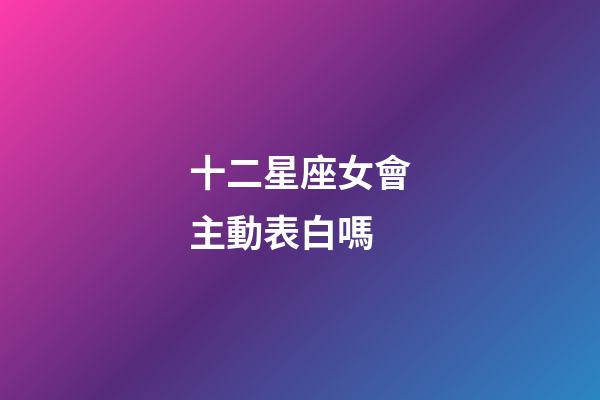 十二星座女會主動表白嗎-第1張-星座運勢-玄機派