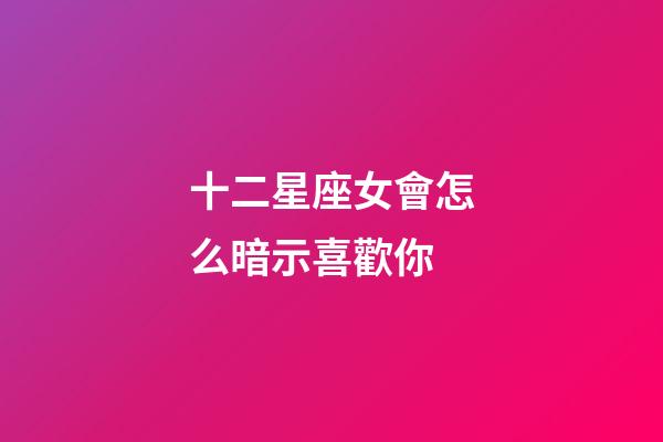 十二星座女會怎么暗示喜歡你-第1張-星座運勢-玄機派