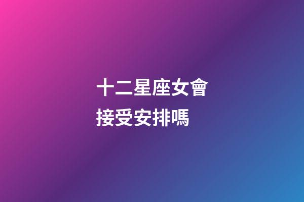 十二星座女會接受安排嗎-第1張-星座運勢-玄機派