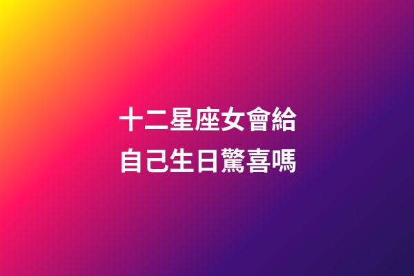 十二星座女會給自己生日驚喜嗎-第1張-星座運勢-玄機派
