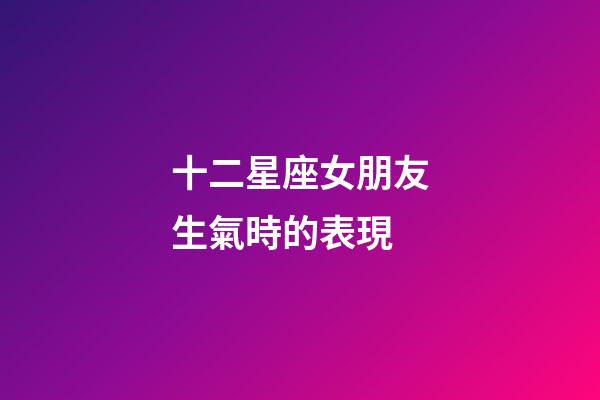 十二星座女朋友生氣時的表現-第1張-星座運勢-玄機派