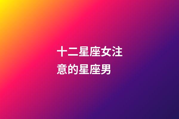 十二星座女注意的星座男-第1張-星座運勢-玄機派