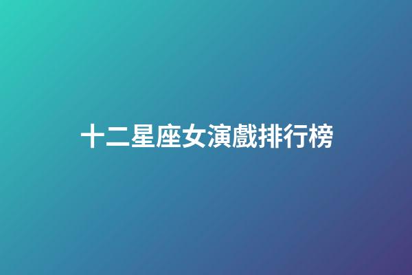 十二星座女演戲排行榜-第1張-星座運勢-玄機(jī)派
