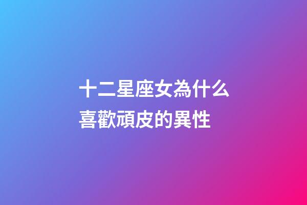 十二星座女為什么喜歡頑皮的異性-第1張-星座運勢-玄機派