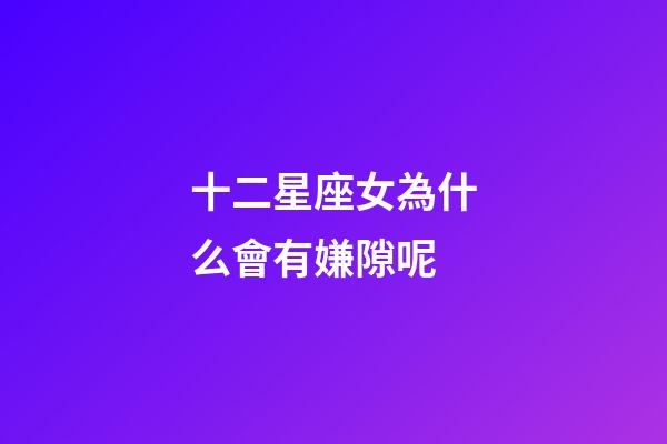 十二星座女為什么會有嫌隙呢-第1張-星座運勢-玄機派
