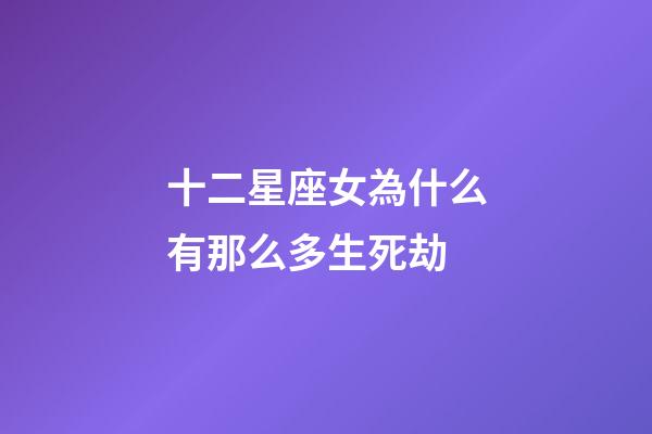 十二星座女為什么有那么多生死劫-第1張-星座運(yùn)勢-玄機(jī)派