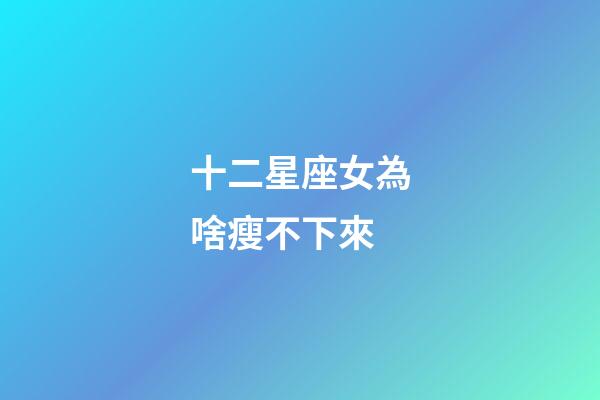 十二星座女為啥瘦不下來-第1張-星座運勢-玄機派