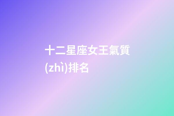 十二星座女王氣質(zhì)排名-第1張-星座運(yùn)勢-玄機(jī)派