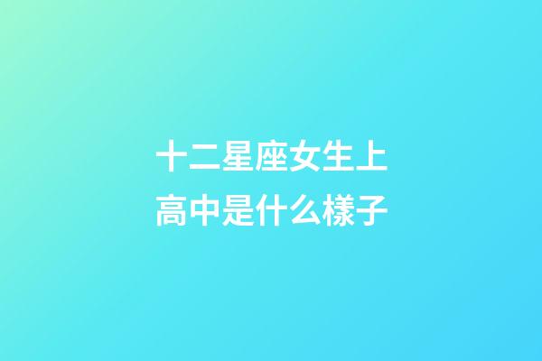 十二星座女生上高中是什么樣子-第1張-星座運勢-玄機派