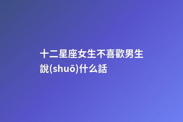 十二星座女生不喜歡男生說(shuō)什么話-第1張-星座運(yùn)勢(shì)-玄機(jī)派