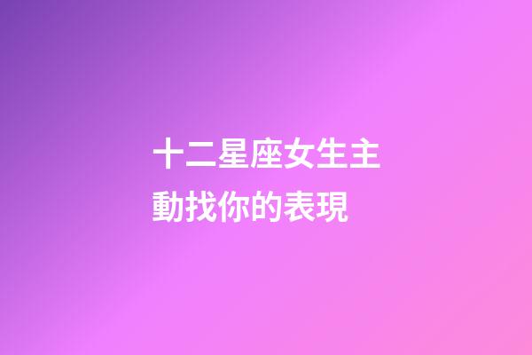 十二星座女生主動找你的表現-第1張-星座運勢-玄機派