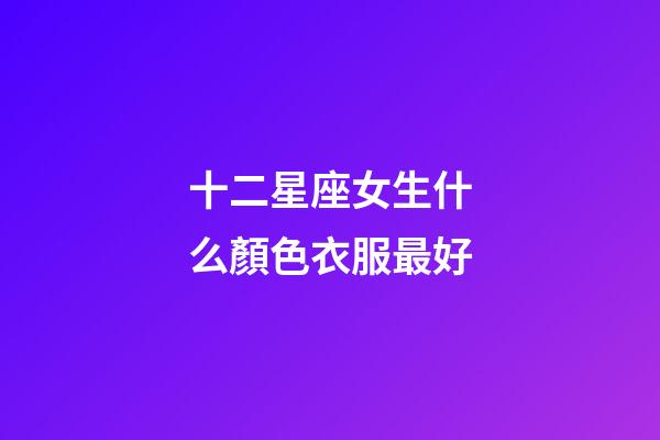 十二星座女生什么顏色衣服最好-第1張-星座運(yùn)勢-玄機(jī)派