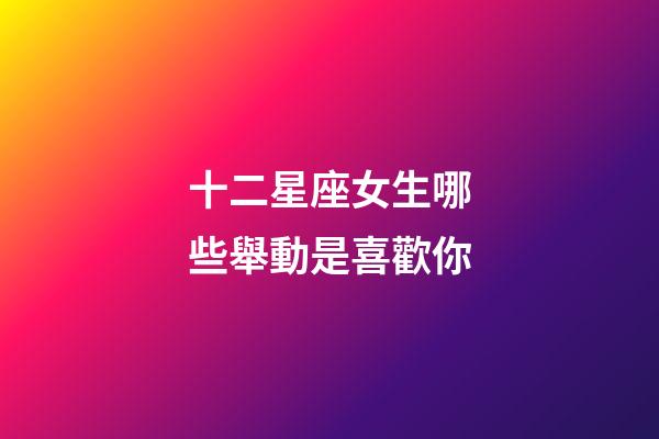 十二星座女生哪些舉動是喜歡你-第1張-星座運勢-玄機派