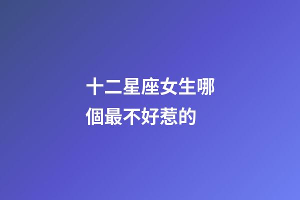 十二星座女生哪個最不好惹的-第1張-星座運勢-玄機派