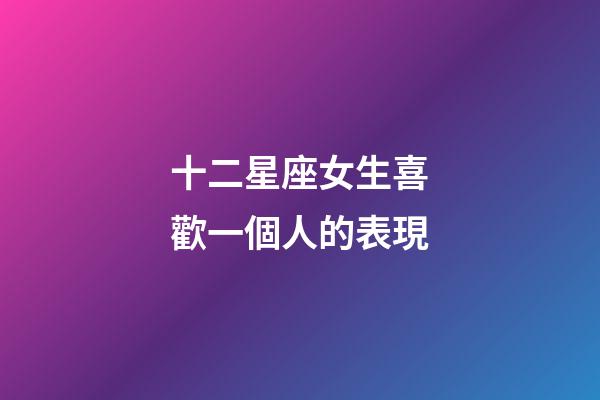十二星座女生喜歡一個人的表現-第1張-星座運勢-玄機派