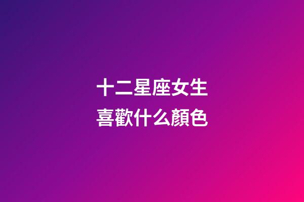 十二星座女生喜歡什么顏色-第1張-星座運(yùn)勢-玄機(jī)派