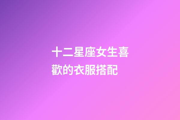 十二星座女生喜歡的衣服搭配-第1張-星座運勢-玄機派