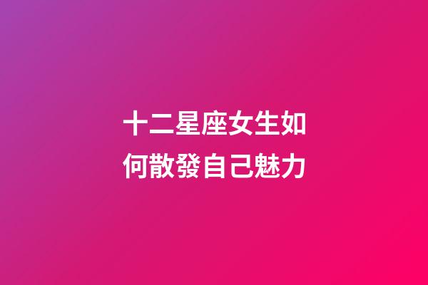 十二星座女生如何散發自己魅力-第1張-星座運勢-玄機派