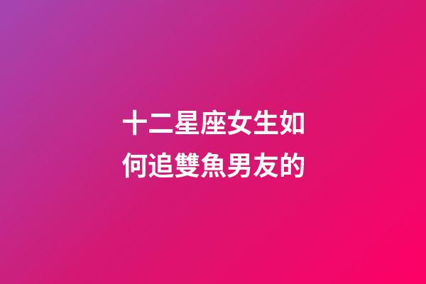 十二星座女生如何追雙魚男友的-第1張-星座運勢-玄機派