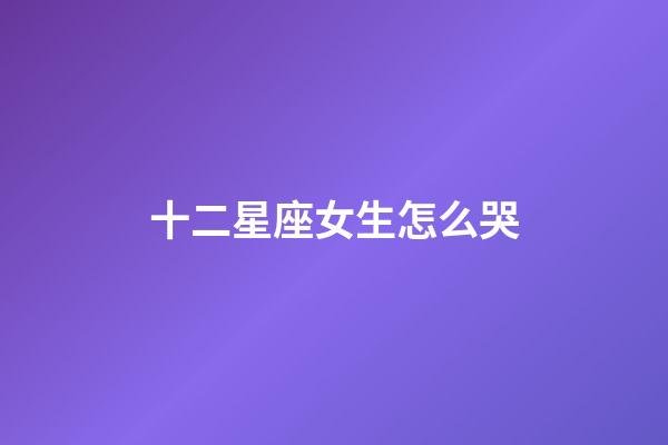 十二星座女生怎么哭-第1張-星座運勢-玄機派