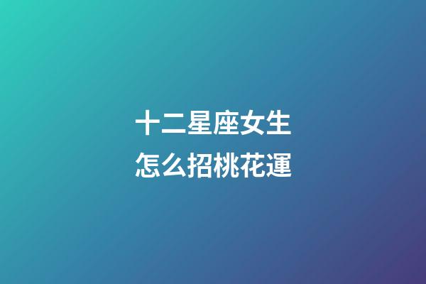 十二星座女生怎么招桃花運-第1張-星座運勢-玄機派