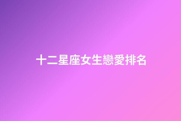 十二星座女生戀愛排名-第1張-星座運勢-玄機派