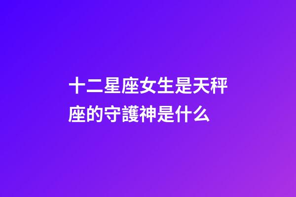 十二星座女生是天秤座的守護神是什么-第1張-星座運勢-玄機派