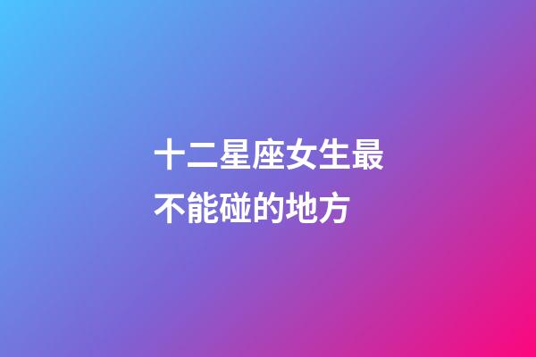 十二星座女生最不能碰的地方-第1張-星座運勢-玄機派