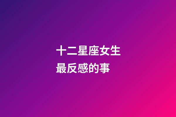 十二星座女生最反感的事-第1張-星座運勢-玄機派