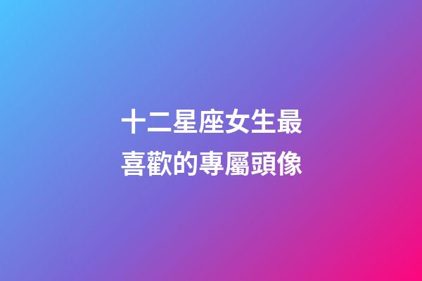 十二星座女生最喜歡的專屬頭像-第1張-星座運(yùn)勢-玄機(jī)派