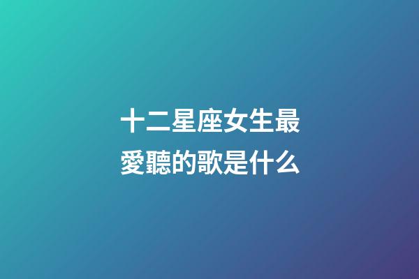 十二星座女生最愛聽的歌是什么-第1張-星座運勢-玄機派