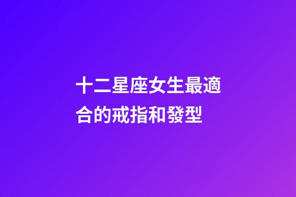 十二星座女生最適合的戒指和發型-第1張-星座運勢-玄機派