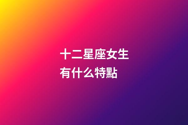 十二星座女生有什么特點-第1張-星座運勢-玄機派