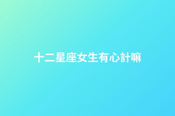 十二星座女生有心計嘛-第1張-星座運勢-玄機派