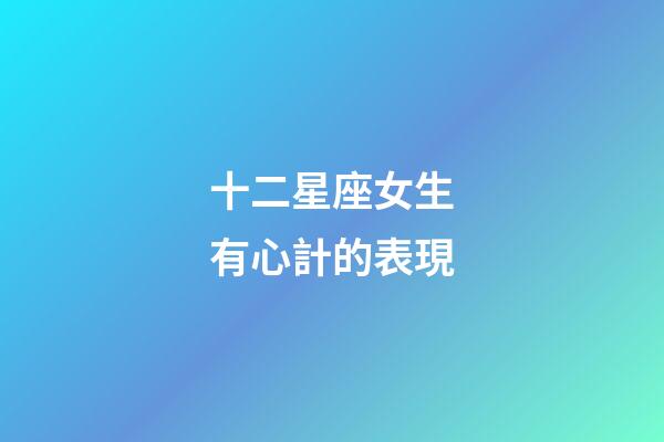 十二星座女生有心計的表現-第1張-星座運勢-玄機派