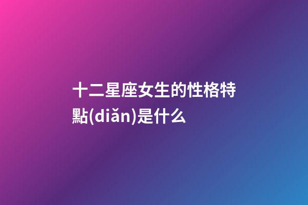 十二星座女生的性格特點(diǎn)是什么-第1張-星座運(yùn)勢(shì)-玄機(jī)派
