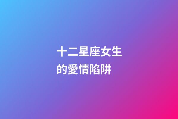 十二星座女生的愛情陷阱-第1張-星座運勢-玄機派