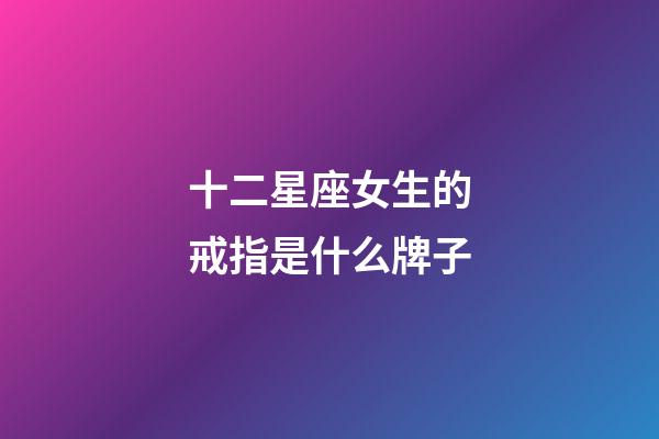 十二星座女生的戒指是什么牌子-第1張-星座運勢-玄機派