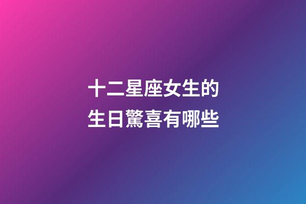 十二星座女生的生日驚喜有哪些-第1張-星座運勢-玄機派